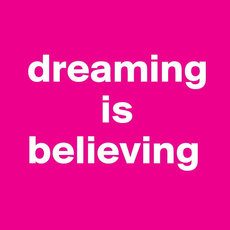   
  dreaming    
           is
  believing
