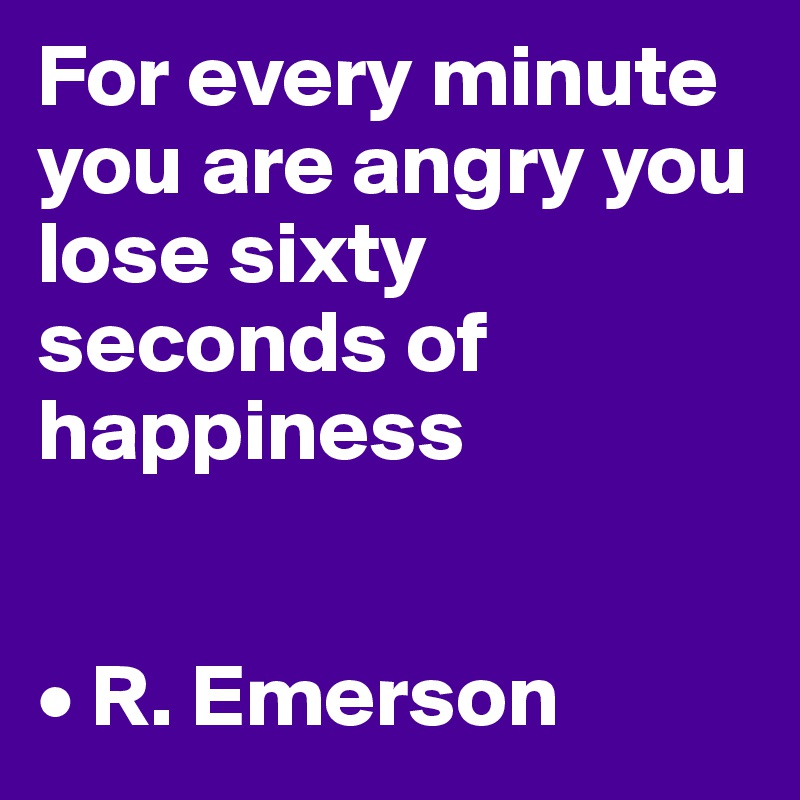 For every minute you are angry you lose sixty seconds of happiness


• R. Emerson