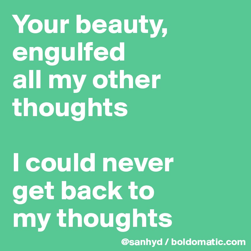 Your beauty,
engulfed
all my other thoughts

I could never
get back to
my thoughts