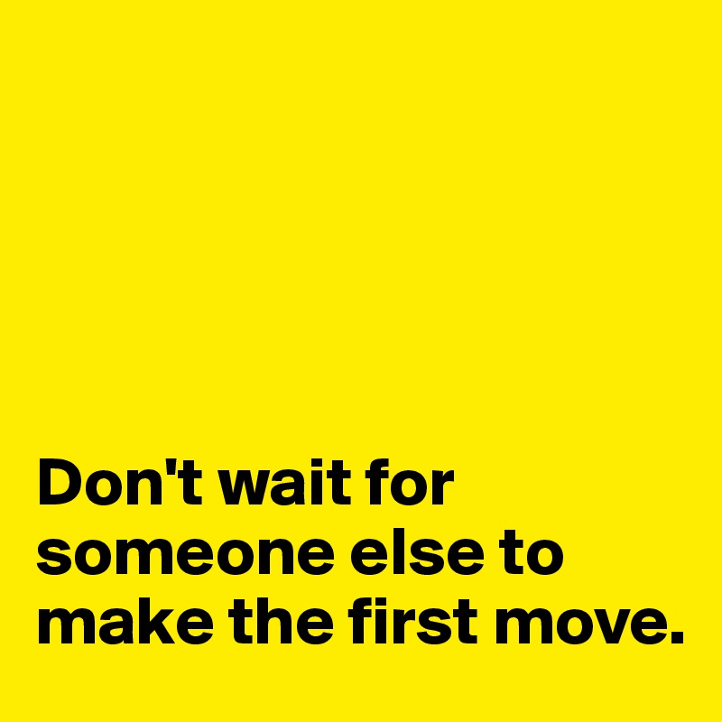 





Don't wait for someone else to make the first move. 
