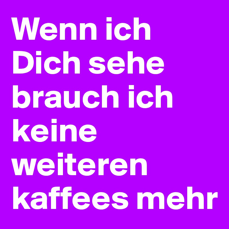 Wenn ich Dich sehe brauch ich keine weiteren kaffees mehr