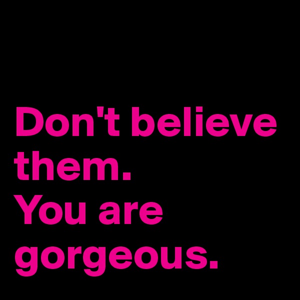 

Don't believe them.
You are gorgeous.