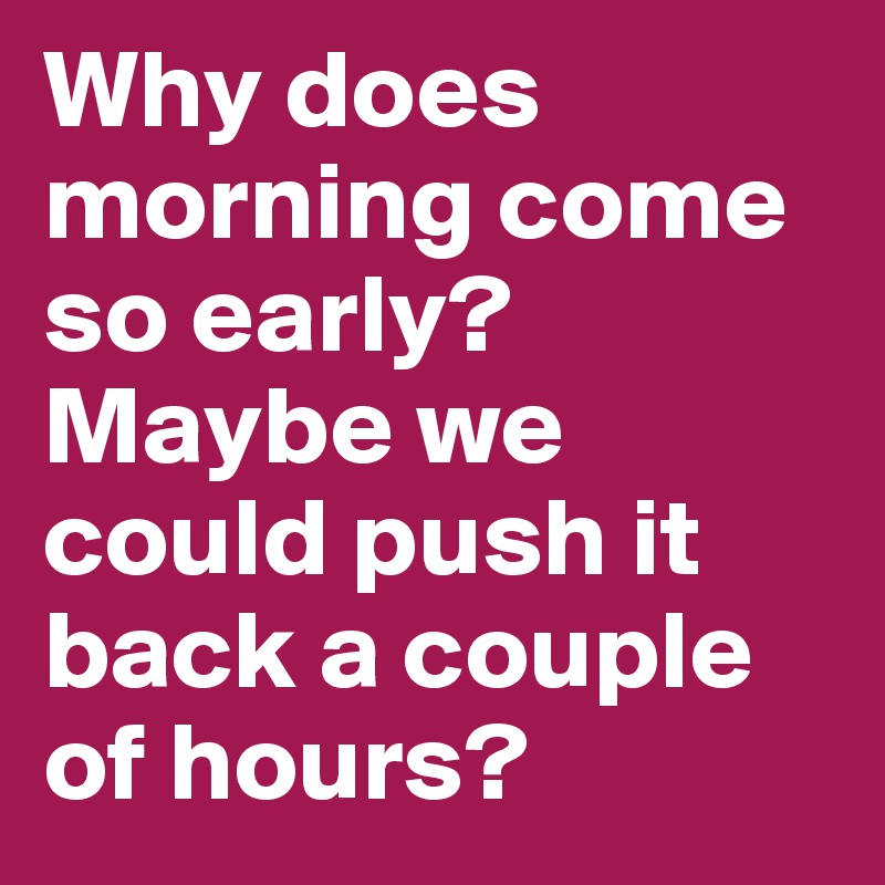 Why does morning come so early?  Maybe we could push it back a couple of hours? 