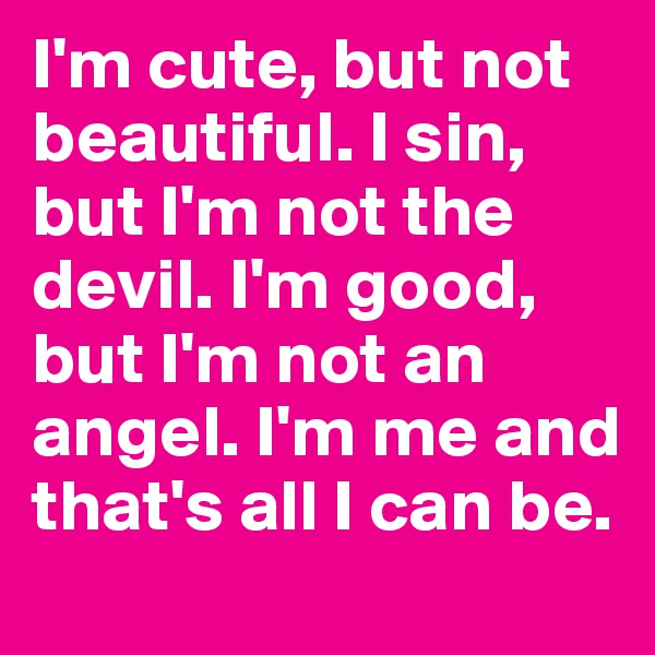 I'm cute, but not beautiful. I sin, but I'm not the devil. I'm good, but I'm not an angel. I'm me and that's all I can be.