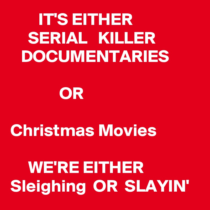         IT'S EITHER 
     SERIAL   KILLER               DOCUMENTARIES 
                
              OR

Christmas Movies

     WE'RE EITHER
Sleighing  OR  SLAYIN'
