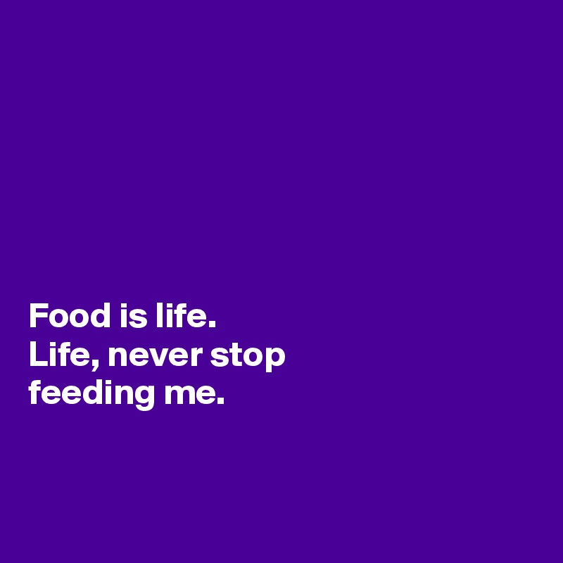 






Food is life. 
Life, never stop 
feeding me. 


