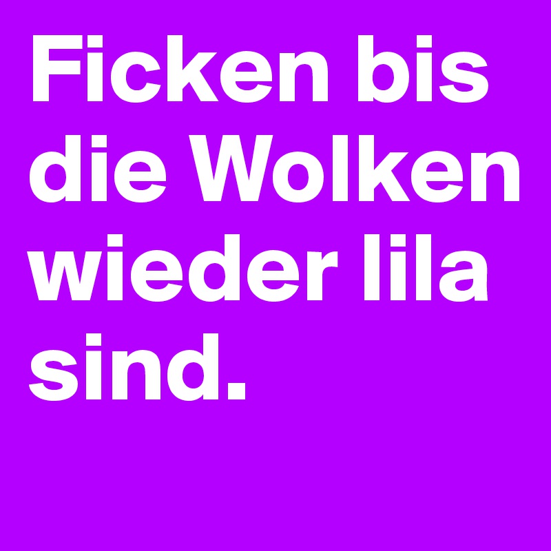 Ficken bis die Wolken wieder lila sind.
