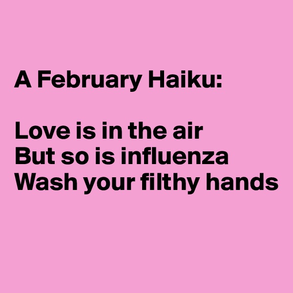 

A February Haiku:

Love is in the air
But so is influenza
Wash your filthy hands


