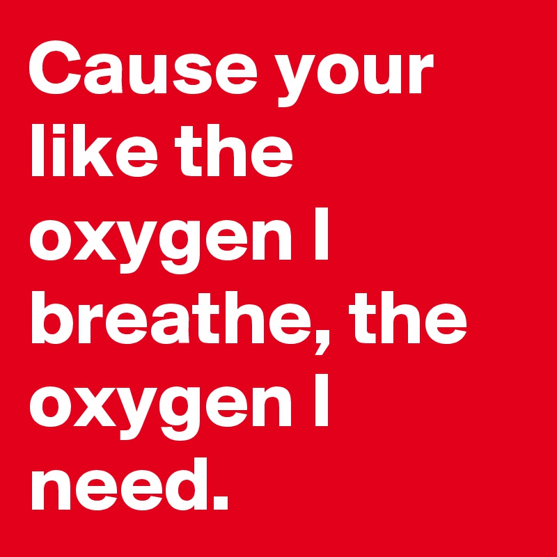 Cause your like the oxygen I breathe, the oxygen I need.