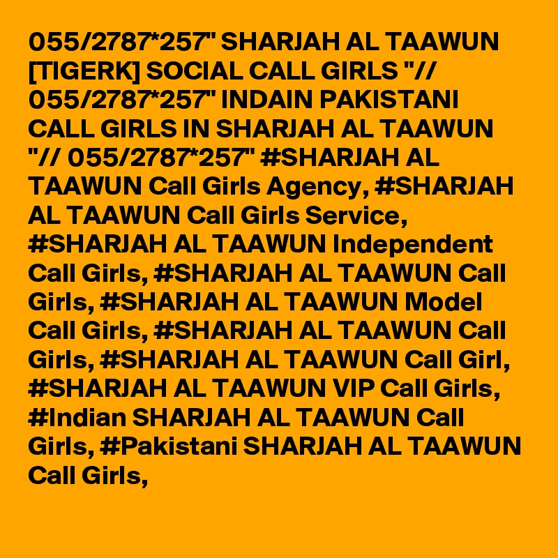 055/2787*257" SHARJAH AL TAAWUN [TIGERK] SOCIAL CALL GIRLS "// 055/2787*257" INDAIN PAKISTANI CALL GIRLS IN SHARJAH AL TAAWUN "// 055/2787*257" #SHARJAH AL TAAWUN Call Girls Agency, #SHARJAH AL TAAWUN Call Girls Service, #SHARJAH AL TAAWUN Independent Call Girls, #SHARJAH AL TAAWUN Call Girls, #SHARJAH AL TAAWUN Model Call Girls, #SHARJAH AL TAAWUN Call Girls, #SHARJAH AL TAAWUN Call Girl, #SHARJAH AL TAAWUN VIP Call Girls, #Indian SHARJAH AL TAAWUN Call Girls, #Pakistani SHARJAH AL TAAWUN Call Girls,