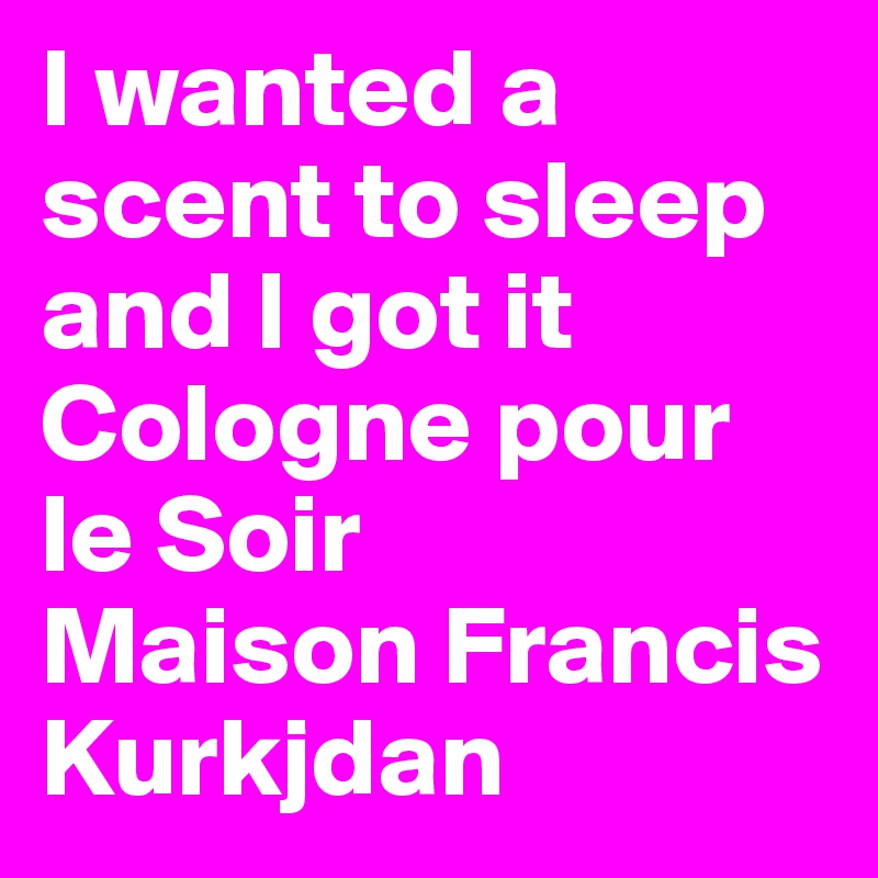 I wanted a scent to sleep and I got it
Cologne pour le Soir
Maison Francis Kurkjdan