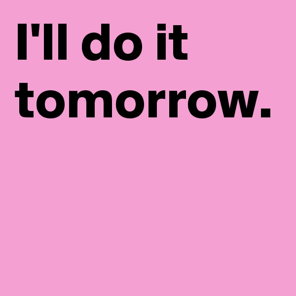 I'll do it tomorrow. 