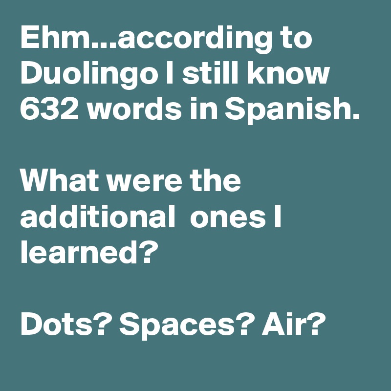 Ehm...according to Duolingo I still know 632 words in Spanish.

What were the additional  ones I learned?

Dots? Spaces? Air?