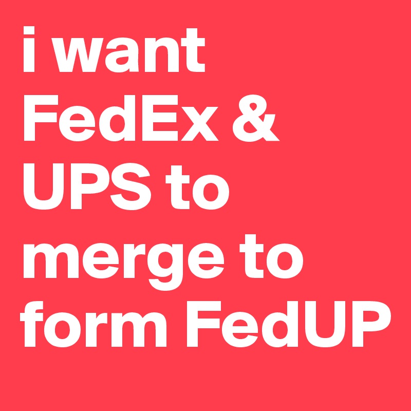 i want FedEx & UPS to merge to form FedUP
