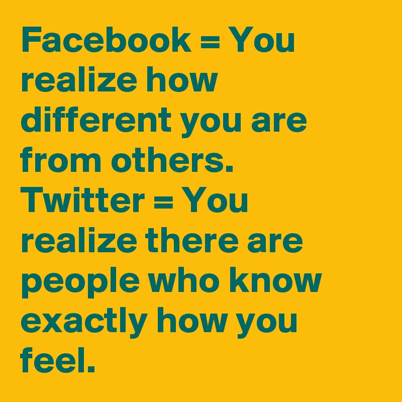 Facebook = You realize how different you are from others. 
Twitter = You realize there are people who know exactly how you feel.