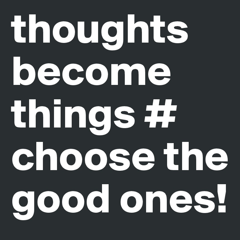thoughts become things # choose the good ones!
