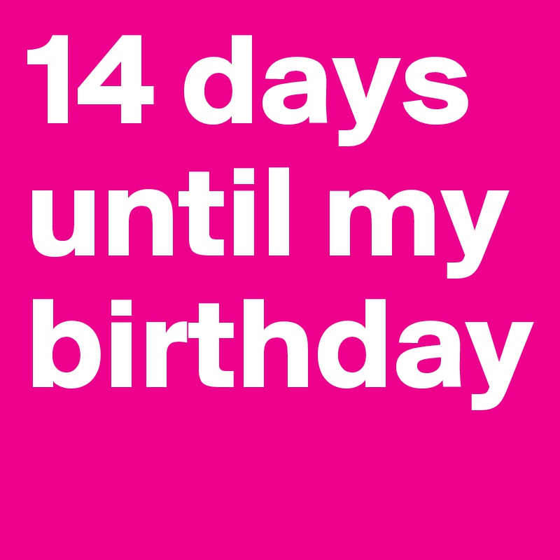 14 days until my birthday