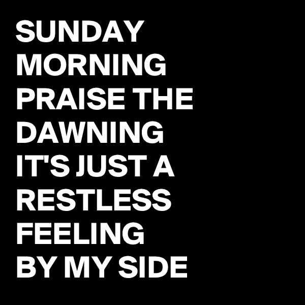 SUNDAY MORNING
PRAISE THE DAWNING
IT'S JUST A RESTLESS FEELING
BY MY SIDE