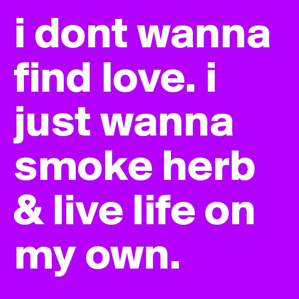 i dont wanna find love. i just wanna smoke herb & live life on my own.