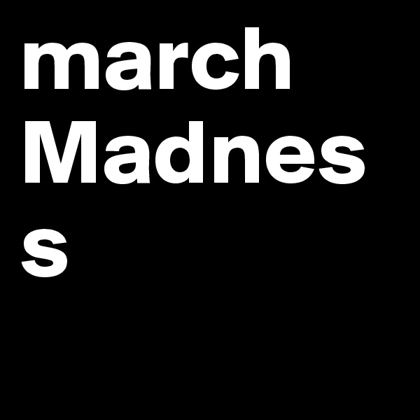 march 
Madness
