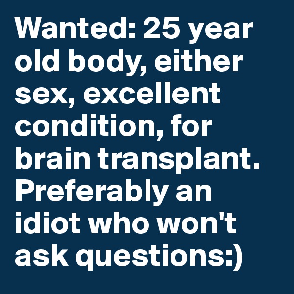 Wanted: 25 year old body, either sex, excellent condition, for brain transplant. Preferably an idiot who won't ask questions:)