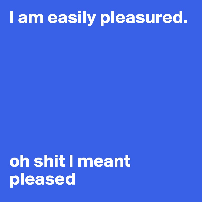 I am easily pleasured. 







oh shit I meant pleased