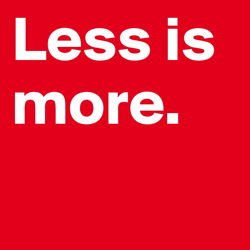 Less is more. 