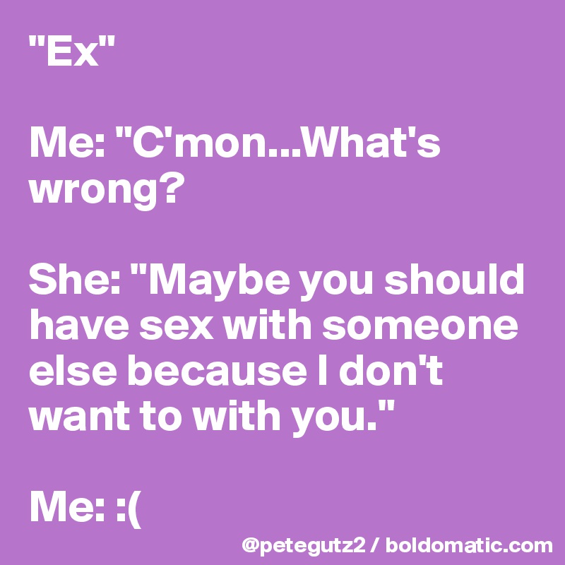 "Ex"

Me: "C'mon...What's wrong?

She: "Maybe you should have sex with someone else because I don't want to with you."

Me: :(