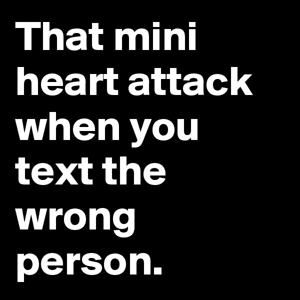 That mini heart attack when you text the wrong person. 