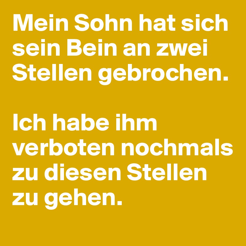 Mein Sohn hat sich sein Bein an zwei Stellen gebrochen. 

Ich habe ihm verboten nochmals zu diesen Stellen zu gehen. 
