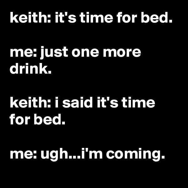 keith: it's time for bed.

me: just one more drink.

keith: i said it's time for bed.

me: ugh...i'm coming.