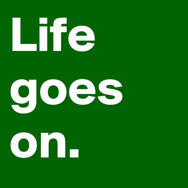 Life goes on.
