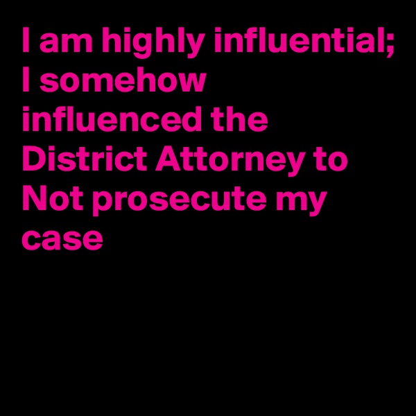 I am highly influential; I somehow influenced the District Attorney to Not prosecute my case


