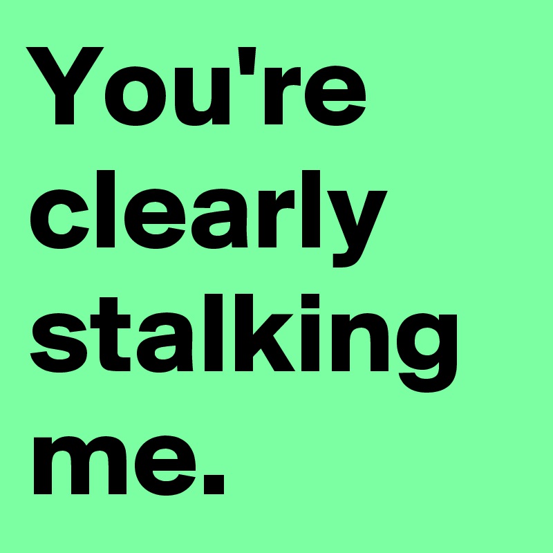 You're clearly stalking me.