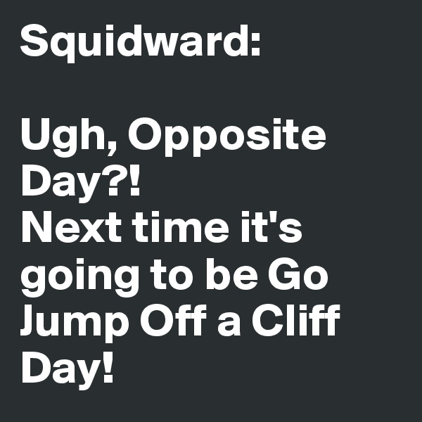 Squidward: 

Ugh, Opposite Day?! 
Next time it's going to be Go Jump Off a Cliff Day!