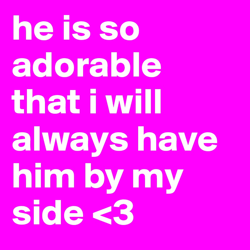he is so adorable that i will always have him by my side <3