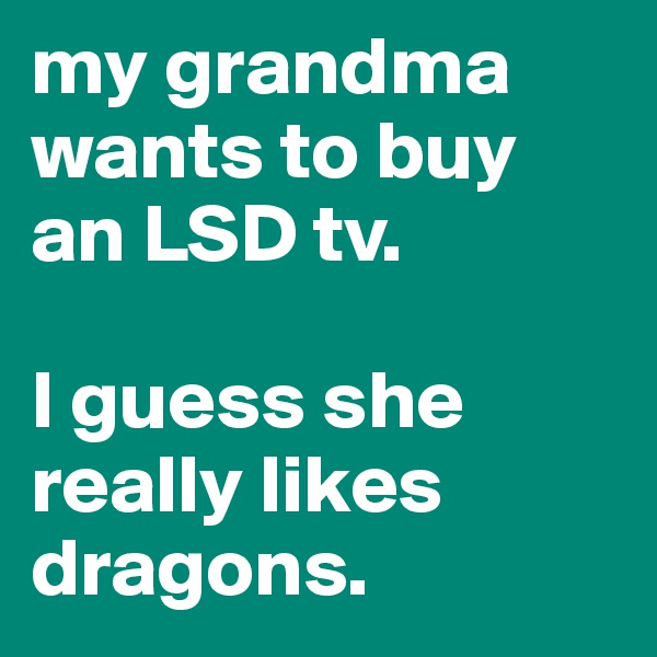 my grandma wants to buy an LSD tv.

I guess she really likes dragons.