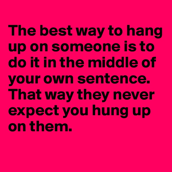 
The best way to hang up on someone is to do it in the middle of your own sentence.
That way they never expect you hung up on them.
