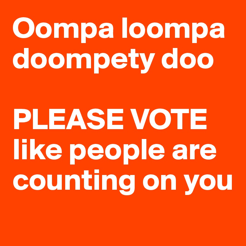 Oompa loompa  
doompety doo

PLEASE VOTE
like people are counting on you 
