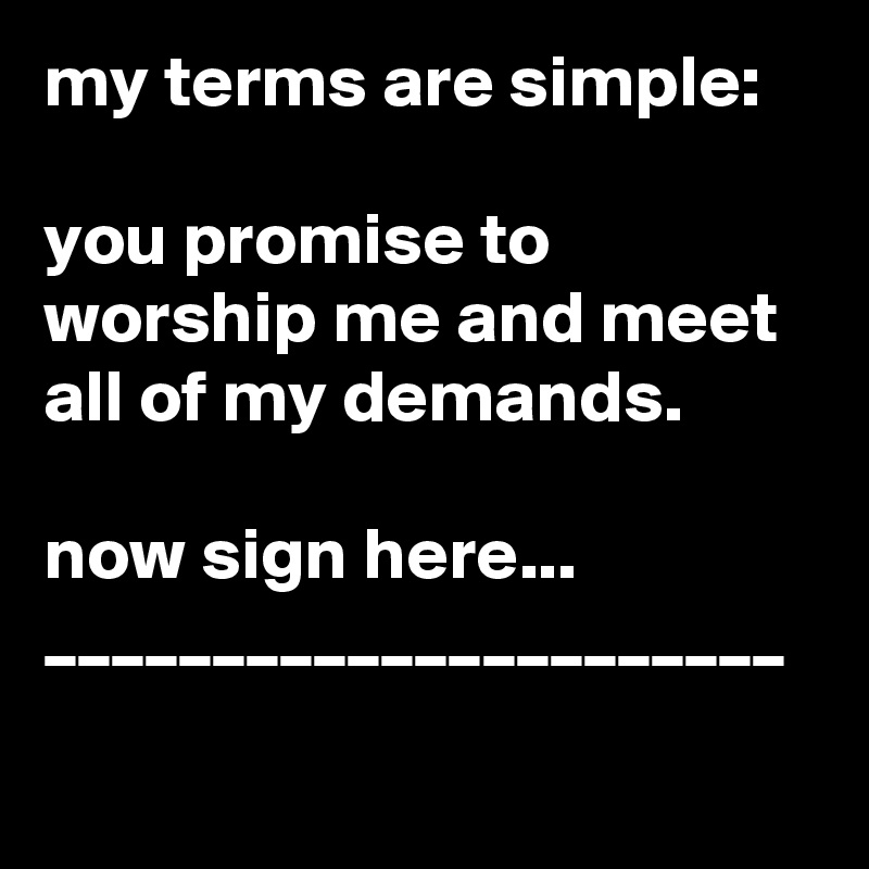 my terms are simple:

you promise to worship me and meet all of my demands.

now sign here...
______________________
