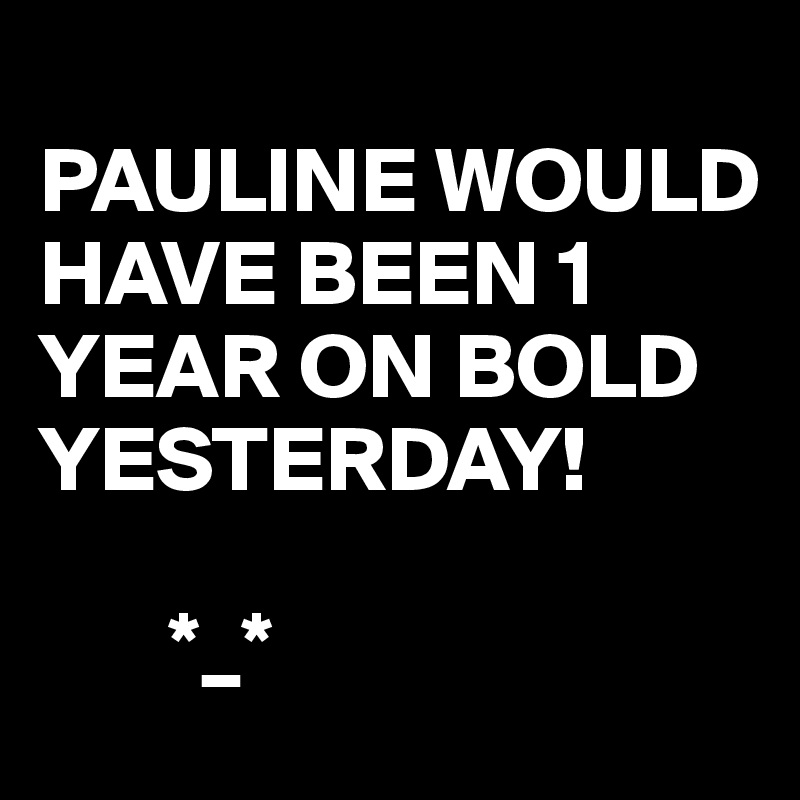 
PAULINE WOULD HAVE BEEN 1 YEAR ON BOLD YESTERDAY! 
        
       *_* 