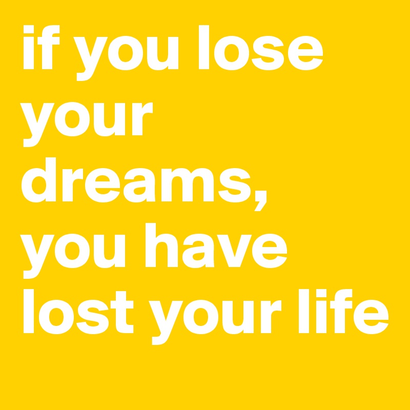 if you lose your dreams, you have lost your life 