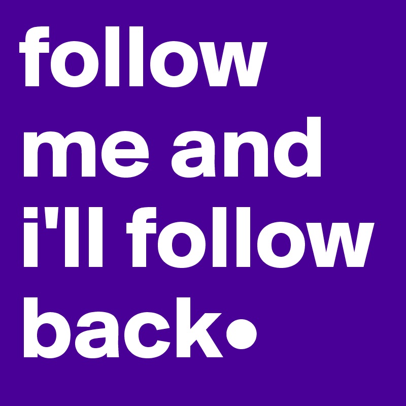 follow me and i'll follow back•