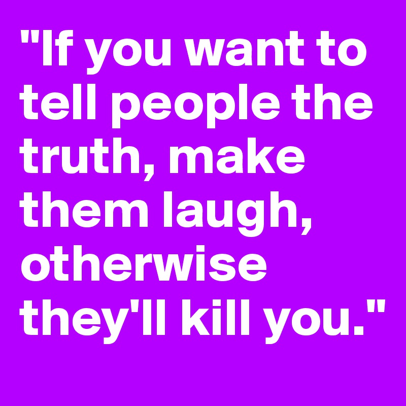"If you want to tell people the truth, make them laugh, otherwise they'll kill you."