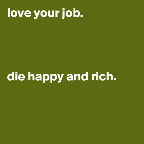 love your job.                        




die happy and rich.       



