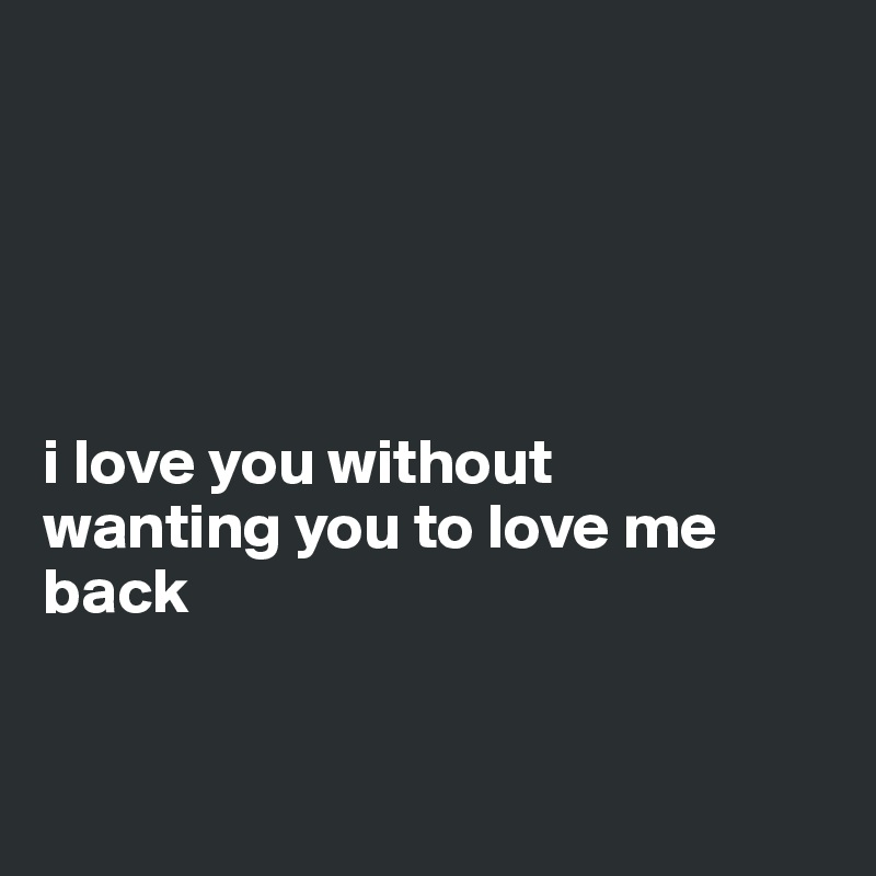 





i love you without 
wanting you to love me back


