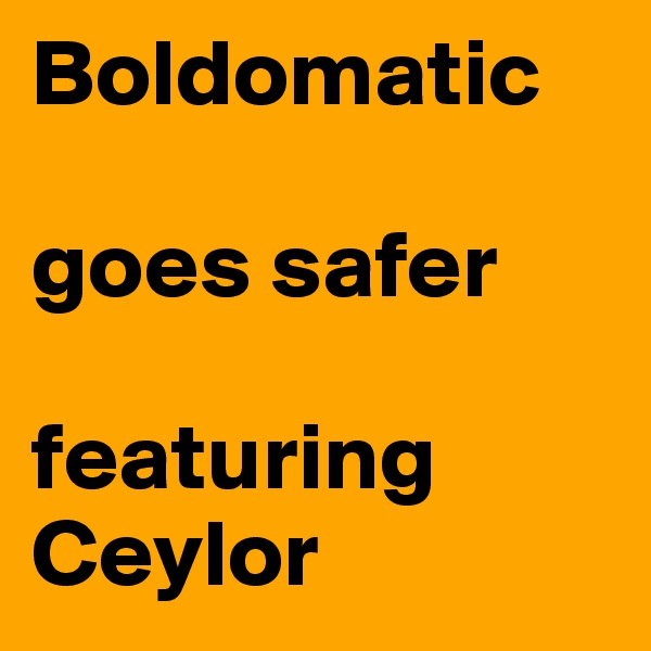 Boldomatic

goes safer

featuring Ceylor