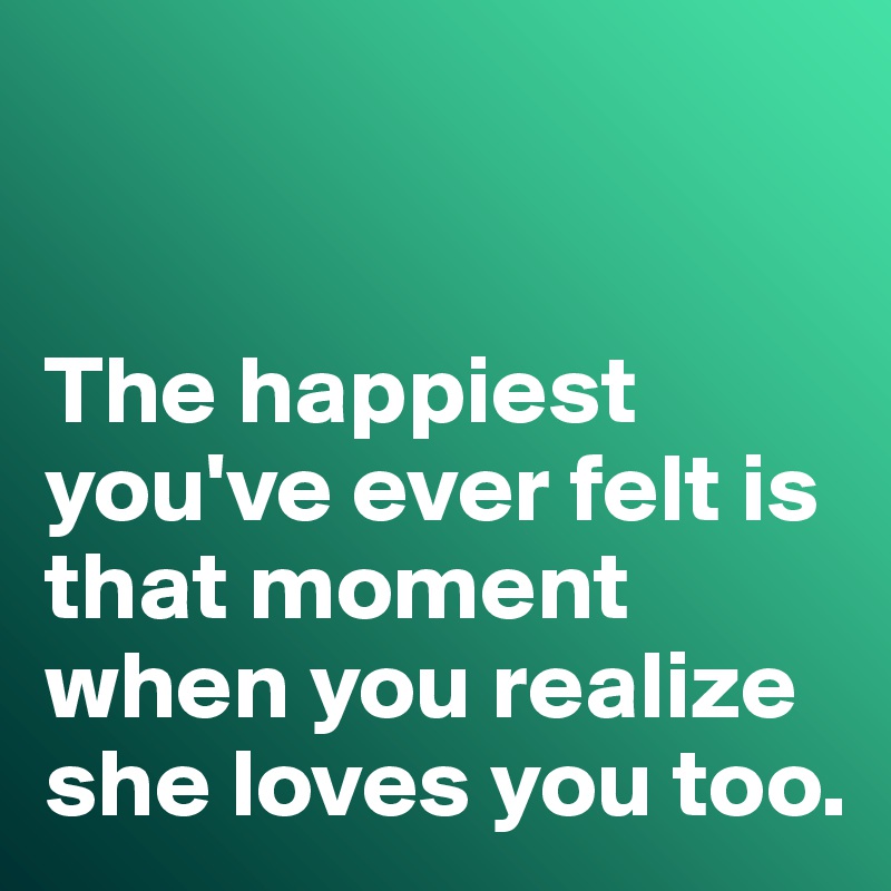 


The happiest you've ever felt is that moment when you realize she loves you too. 