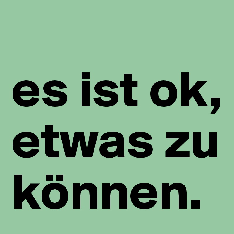 
es ist ok, etwas zu können.