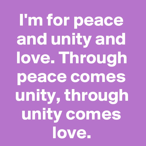 I'm for peace and unity and love. Through peace comes unity, through unity comes love.